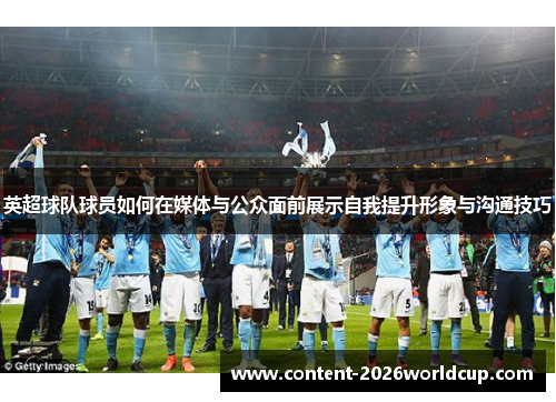 英超球队球员如何在媒体与公众面前展示自我提升形象与沟通技巧