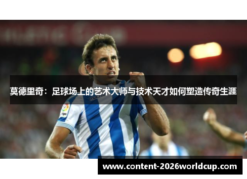 莫德里奇：足球场上的艺术大师与技术天才如何塑造传奇生涯