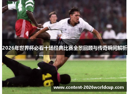 2026年世界杯必看十场经典比赛全景回顾与传奇瞬间解析