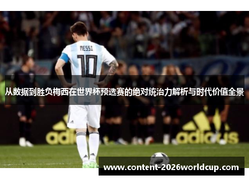 从数据到胜负梅西在世界杯预选赛的绝对统治力解析与时代价值全景