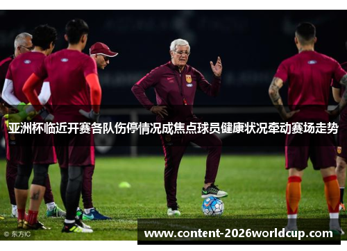 亚洲杯临近开赛各队伤停情况成焦点球员健康状况牵动赛场走势