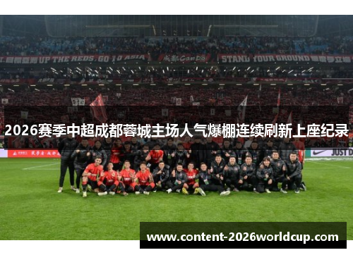 2026赛季中超成都蓉城主场人气爆棚连续刷新上座纪录