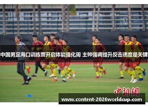中国男足海口训练营开启体能强化周 主帅强调提升反击速度是关键