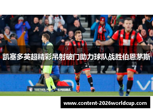 凯塞多英超精彩吊射破门助力球队战胜伯恩茅斯