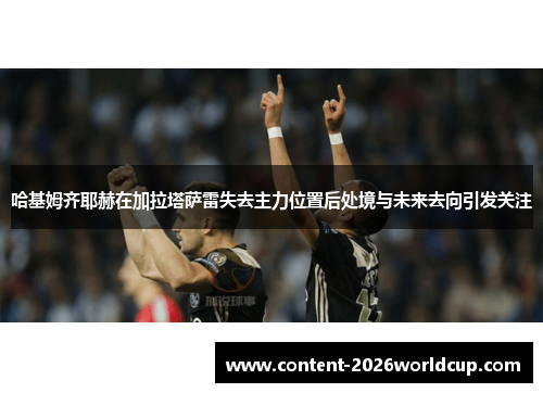 哈基姆齐耶赫在加拉塔萨雷失去主力位置后处境与未来去向引发关注