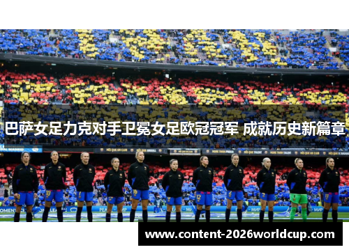 巴萨女足力克对手卫冕女足欧冠冠军 成就历史新篇章 巴萨女足力克对手卫冕女足欧冠冠军 成就历史新篇章