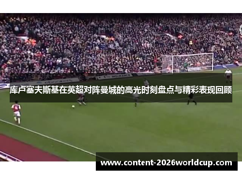 库卢塞夫斯基在英超对阵曼城的高光时刻盘点与精彩表现回顾 库卢塞夫斯基在英超对阵曼城的高光时刻盘点与精彩表现回顾