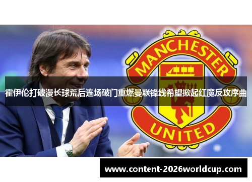 霍伊伦打破漫长球荒后连场破门重燃曼联锋线希望掀起红魔反攻序曲