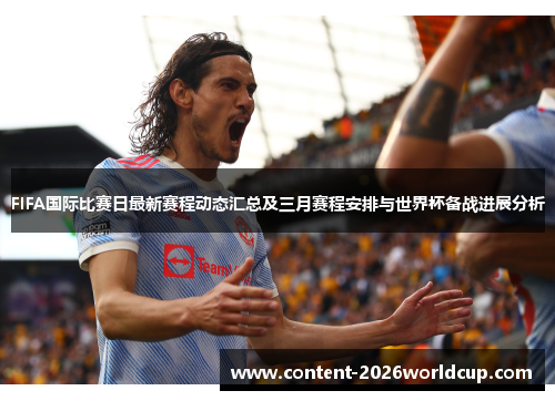 FIFA国际比赛日最新赛程动态汇总及三月赛程安排与世界杯备战进展分析