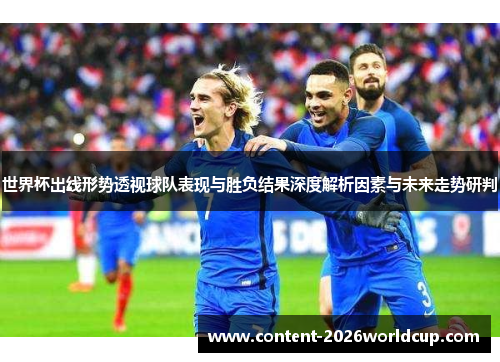 世界杯出线形势透视球队表现与胜负结果深度解析因素与未来走势研判