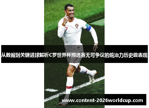 从数据到关键进球解析C罗世界杯预选赛无可争议的统治力历史级表现